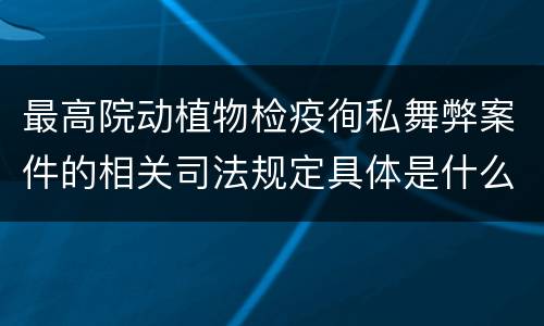 最高院动植物检疫徇私舞弊案件的相关司法规定具体是什么重要内容