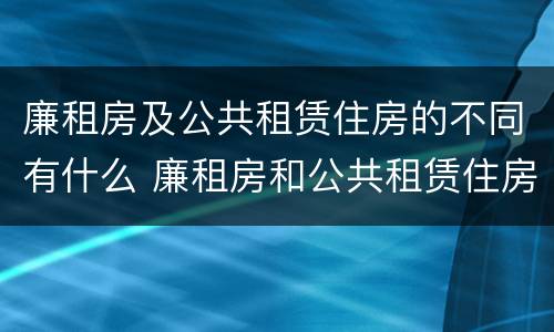 廉租房及公共租赁住房的不同有什么 廉租房和公共租赁住房的区别