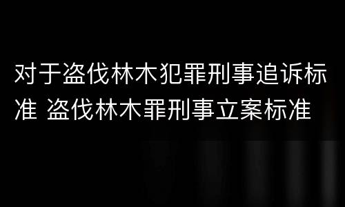 对于盗伐林木犯罪刑事追诉标准 盗伐林木罪刑事立案标准