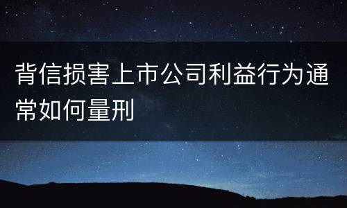 背信损害上市公司利益行为通常如何量刑