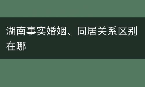湖南事实婚姻、同居关系区别在哪