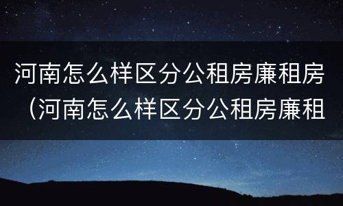 河南怎么样区分公租房廉租房（河南怎么样区分公租房廉租房和私租房）