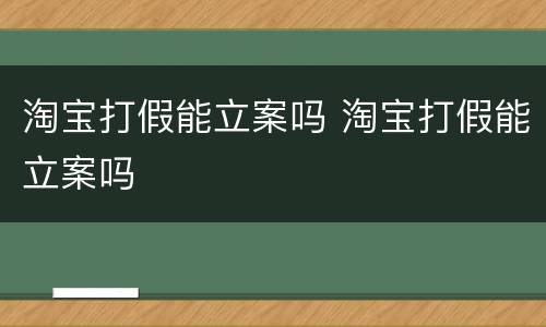 淘宝打假能立案吗 淘宝打假能立案吗