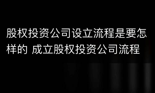 股权投资公司设立流程是要怎样的 成立股权投资公司流程
