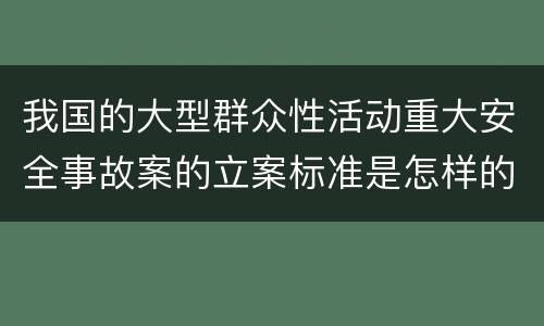我国的大型群众性活动重大安全事故案的立案标准是怎样的