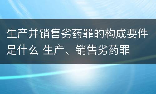 生产并销售劣药罪的构成要件是什么 生产、销售劣药罪