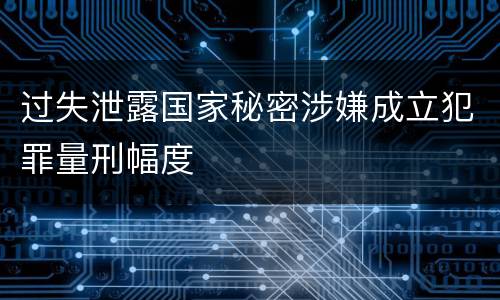 过失泄露国家秘密涉嫌成立犯罪量刑幅度