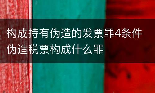 构成持有伪造的发票罪4条件 伪造税票构成什么罪
