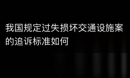 我国规定过失损坏交通设施案的追诉标准如何