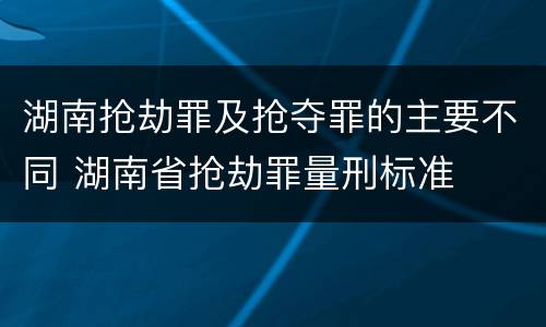 湖南抢劫罪及抢夺罪的主要不同 湖南省抢劫罪量刑标准