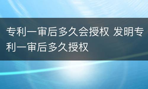 专利一审后多久会授权 发明专利一审后多久授权