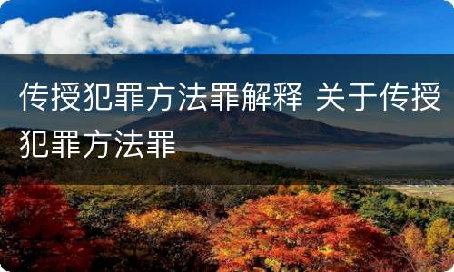 传授犯罪方法罪解释 关于传授犯罪方法罪
