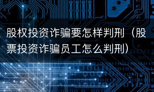 股权投资诈骗要怎样判刑（股票投资诈骗员工怎么判刑）