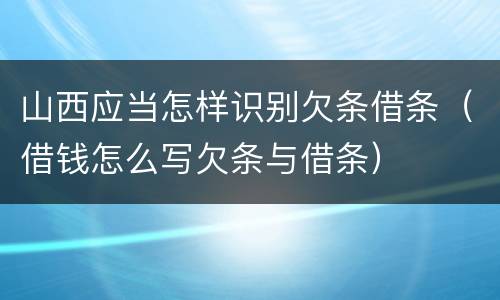 山西应当怎样识别欠条借条（借钱怎么写欠条与借条）