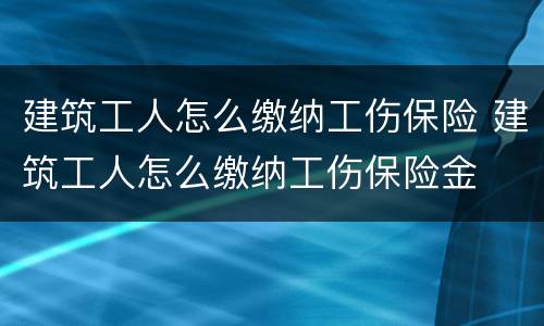 建筑工人怎么缴纳工伤保险 建筑工人怎么缴纳工伤保险金