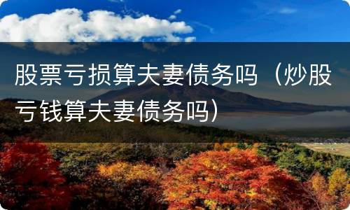 股票亏损算夫妻债务吗（炒股亏钱算夫妻债务吗）