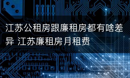 江苏公租房跟廉租房都有啥差异 江苏廉租房月租费