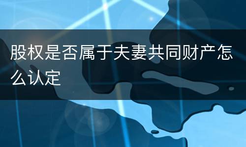 股权是否属于夫妻共同财产怎么认定