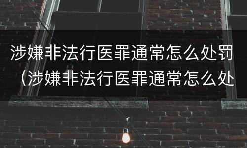 涉嫌非法行医罪通常怎么处罚（涉嫌非法行医罪通常怎么处罚的）