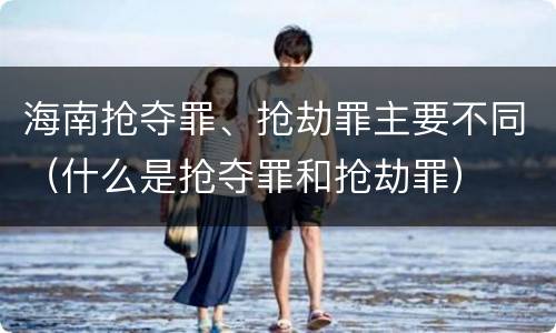 海南抢夺罪、抢劫罪主要不同（什么是抢夺罪和抢劫罪）