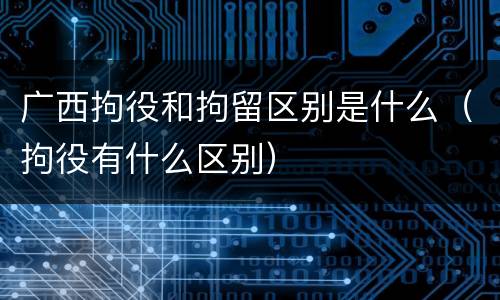 广西拘役和拘留区别是什么（拘役有什么区别）