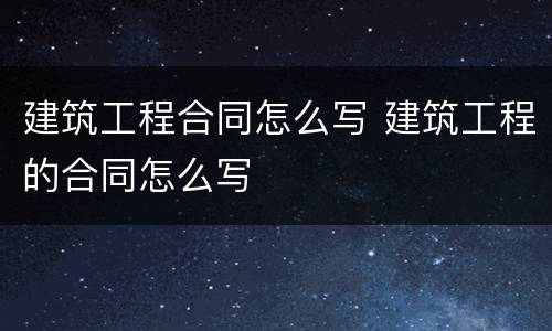 建筑工程合同怎么写 建筑工程的合同怎么写