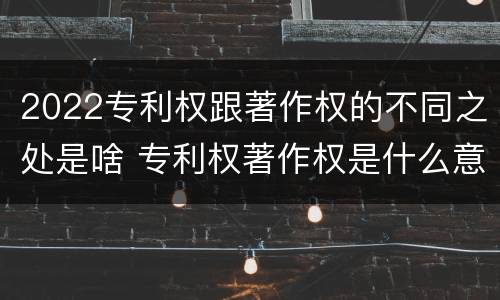 2022专利权跟著作权的不同之处是啥 专利权著作权是什么意思