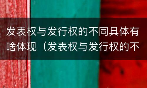 发表权与发行权的不同具体有啥体现（发表权与发行权的不同具体有啥体现吗）