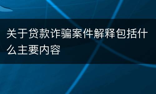 关于贷款诈骗案件解释包括什么主要内容