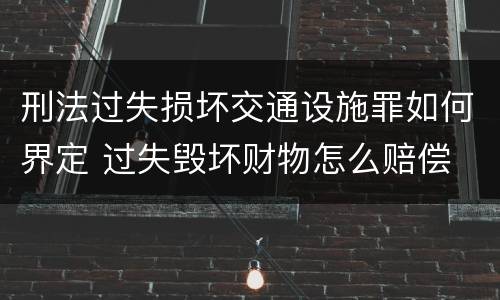 刑法过失损坏交通设施罪如何界定 过失毁坏财物怎么赔偿