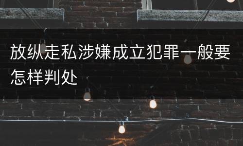 放纵走私涉嫌成立犯罪一般要怎样判处