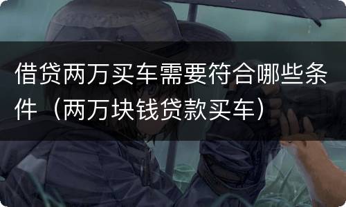 借贷两万买车需要符合哪些条件（两万块钱贷款买车）