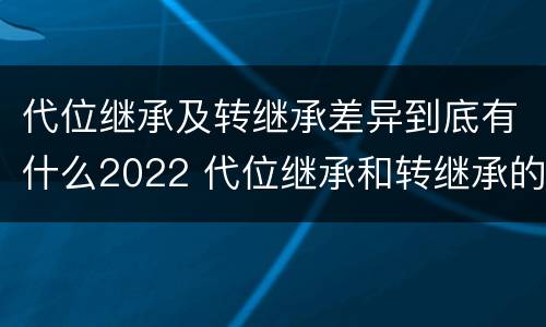 代位继承及转继承差异到底有什么2022 代位继承和转继承的适用范围
