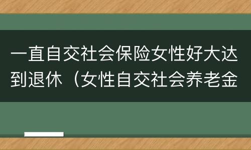 一直自交社会保险女性好大达到退休（女性自交社会养老金的多大退休）