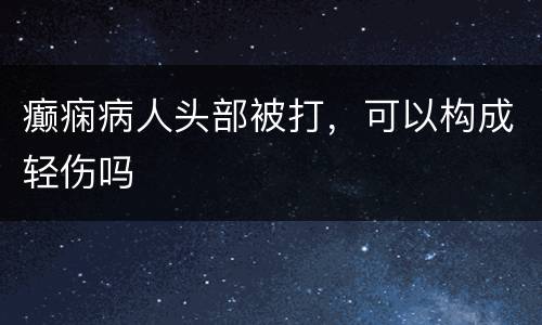 癫痫病人头部被打，可以构成轻伤吗