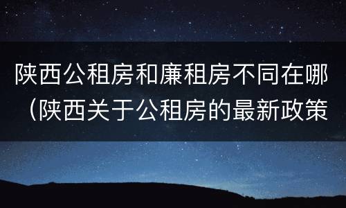 陕西公租房和廉租房不同在哪（陕西关于公租房的最新政策）