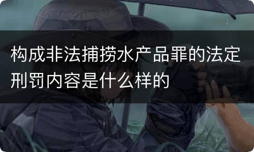 构成非法捕捞水产品罪的法定刑罚内容是什么样的