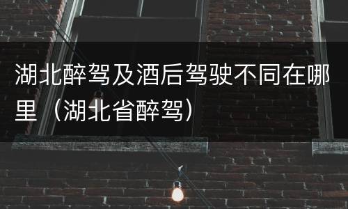 湖北醉驾及酒后驾驶不同在哪里（湖北省醉驾）