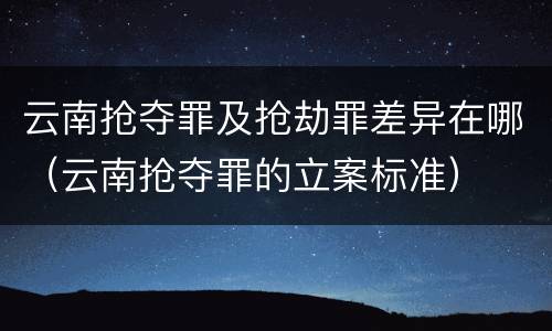 云南抢夺罪及抢劫罪差异在哪（云南抢夺罪的立案标准）