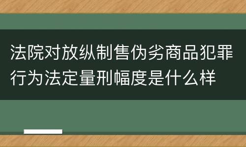 法院对放纵制售伪劣商品犯罪行为法定量刑幅度是什么样