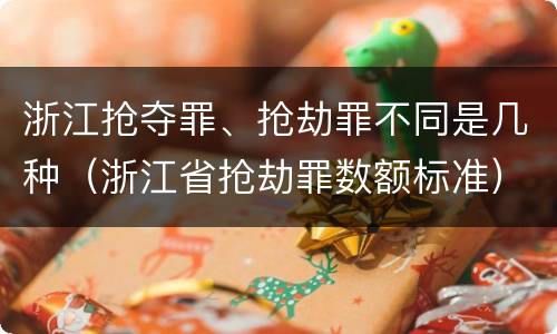 浙江抢夺罪、抢劫罪不同是几种（浙江省抢劫罪数额标准）