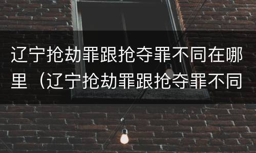 辽宁抢劫罪跟抢夺罪不同在哪里（辽宁抢劫罪跟抢夺罪不同在哪里举报）