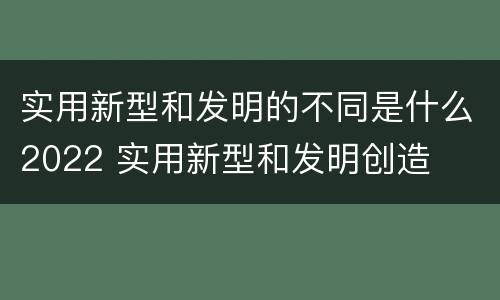 实用新型和发明的不同是什么2022 实用新型和发明创造