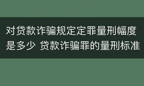 对贷款诈骗规定定罪量刑幅度是多少 贷款诈骗罪的量刑标准