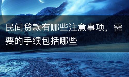 民间贷款有哪些注意事项，需要的手续包括哪些