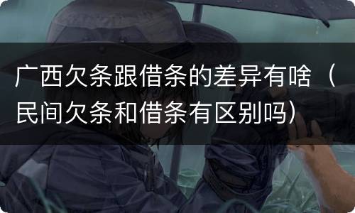 广西欠条跟借条的差异有啥（民间欠条和借条有区别吗）