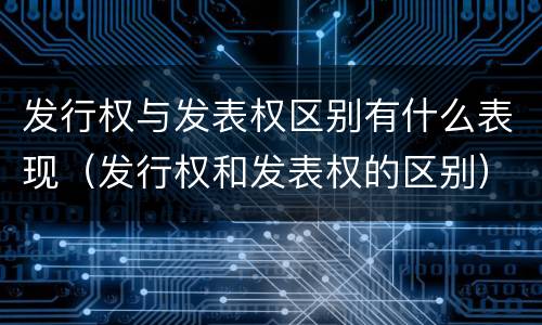发行权与发表权区别有什么表现（发行权和发表权的区别）