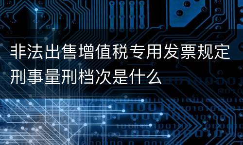 非法出售增值税专用发票规定刑事量刑档次是什么