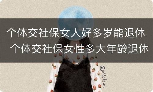 个体交社保女人好多岁能退休 个体交社保女性多大年龄退休