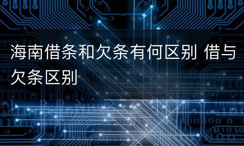 海南借条和欠条有何区别 借与欠条区别